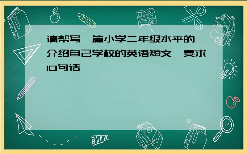 请帮写一篇小学二年级水平的 介绍自己学校的英语短文,要求10句话,