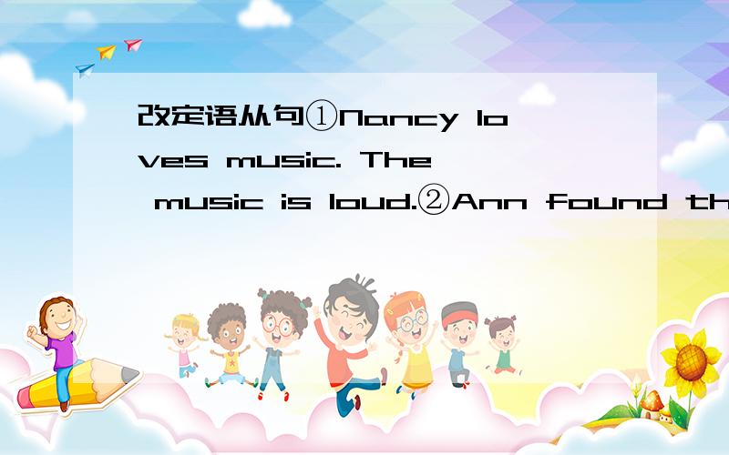 改定语从句①Nancy loves music. The music is loud.②Ann found the key: she lost it yesrerday.③Where is the new CD? You bought it last week. ④Albert likes musicians. The musicians can play different kinds of music.⑤The boy is her younger b