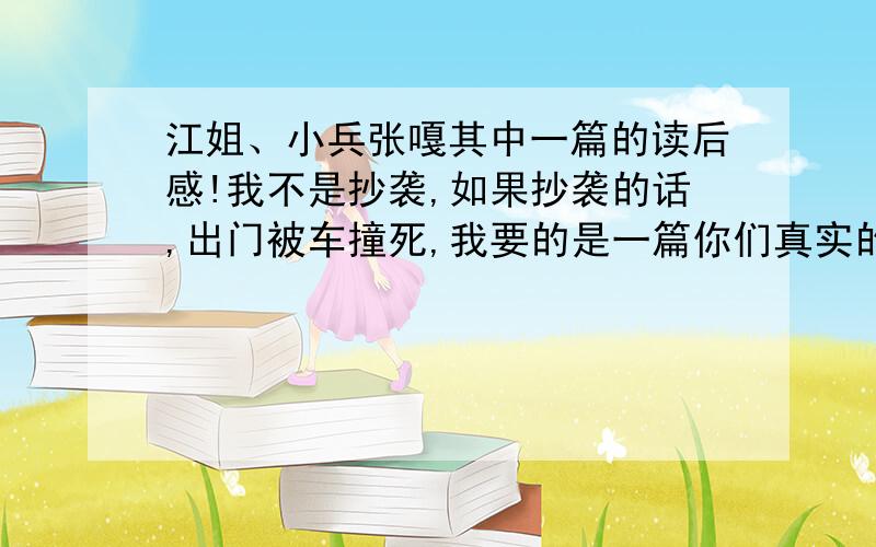 江姐、小兵张嘎其中一篇的读后感!我不是抄袭,如果抄袭的话,出门被车撞死,我要的是一篇你们真实的感受!请不要转载,好的话,我追+分我要在500到600字以内，如果好的话，马上就要开学了，