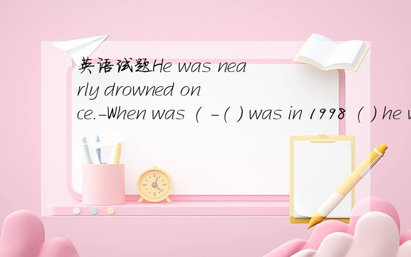 英语试题He was nearly drowned once.-When was ( -( ) was in 1998 ( ) he was in middle school.-He was nearly drowned once.-When was ( -( ) was in 1998 ( ) he was in middle school.我知道答案是that it when 但是为什么最后一个when啊?这