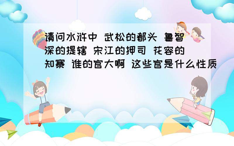 请问水浒中 武松的都头 鲁智深的提辖 宋江的押司 花容的知寨 谁的官大啊 这些官是什么性质