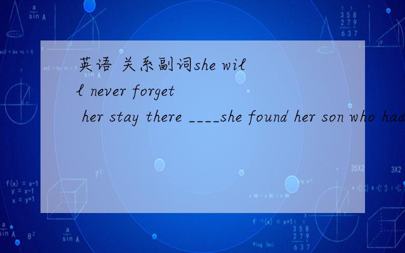 英语 关系副词she will never forget her stay there ____she found her son who had gone missing two years before .选where 还是when?