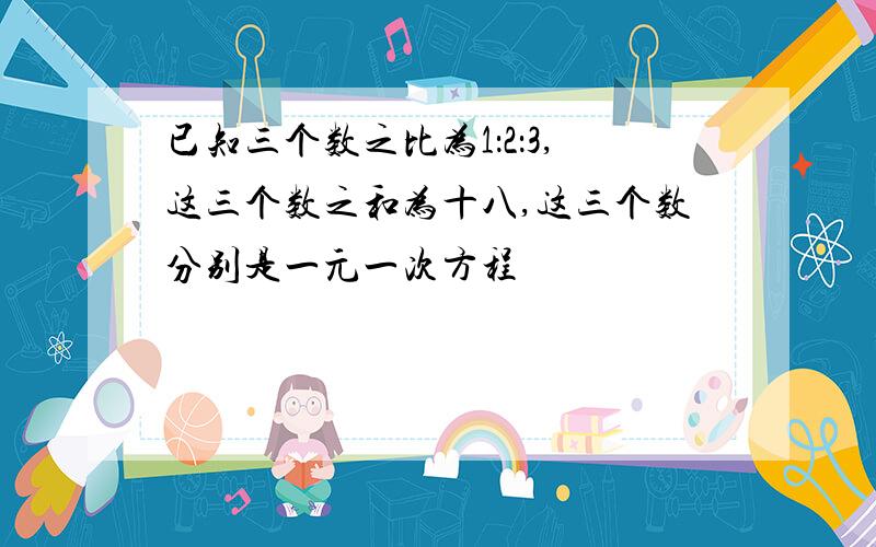 已知三个数之比为1：2：3,这三个数之和为十八,这三个数分别是一元一次方程