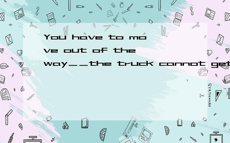 You have to move out of the way＿＿the truck cannot get past you 为什么填or,不填and呢