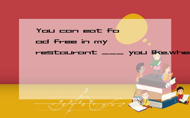 You can eat food free in my restaurant ___ you like.whenever还是whatever?答案上给的是whenever,译为“你随时能够在我的餐厅免费吃饭”,我觉得如果选whatever的话译为“不论你喜欢什么（食物）,你都能够在我