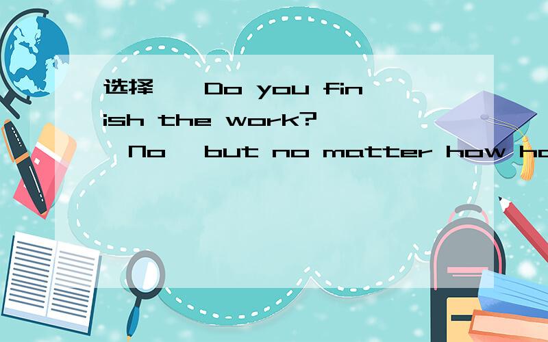 选择——Do you finish the work?——No ,but no matter how hard it is,we'll keep on__——No ,but no matter how hard it is,we'll keep on _____until we make it.A.failed B.trying C.tried D.failing请翻译一下句子,并说出答案,及语法