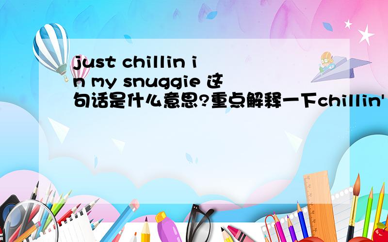 just chillin in my snuggie 这句话是什么意思?重点解释一下chillin'   和  snuggie 分别是啥意思!  再添一个单词：dougie拜托了大虾们！