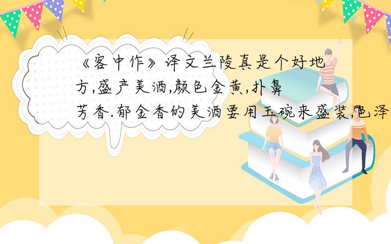 《客中作》译文兰陵真是个好地方,盛产美酒,颜色金黄,扑鼻芳香.郁金香的美酒要用玉碗来盛装,色泽如琥珀.只要主人用这美酒来殷情招待,让我这个作客在他乡的人喝醉了酒,那么我只觉得快