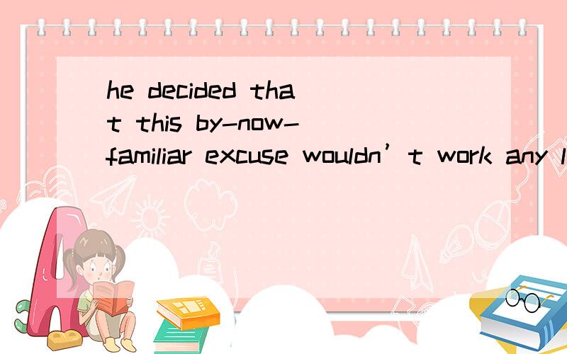 he decided that this by-now-familiar excuse wouldn’t work any longer.这句话怎么翻译,by-now-familiar是什么意思?