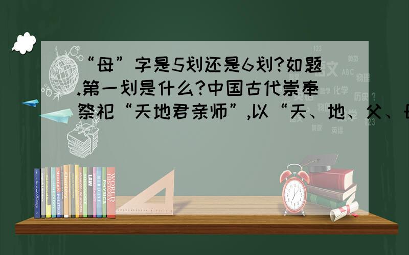 “母”字是5划还是6划?如题.第一划是什么?中国古代崇奉祭祀“天地君亲师”,以“天、地、父、母”为至亲,其中天为父,天字与父字都是“四画”,地为母,地字与母字都是“六画”.这里为什