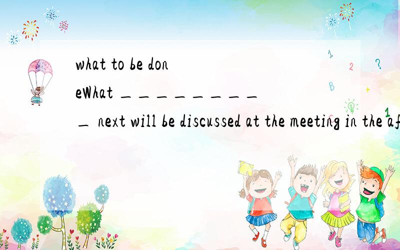 what to be doneWhat _________ next will be discussed at the meeting in the afternoon.\x05 A.can we do\x05B.to be done\x05 C.shall we do\x05D.to doing为什么选B呢?A和C不行吗?