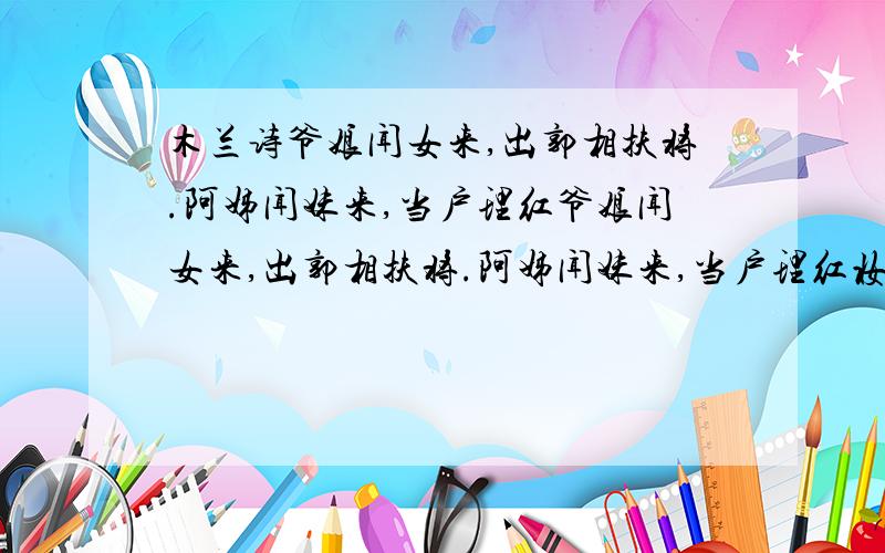 木兰诗爷娘闻女来,出郭相扶将.阿姊闻妹来,当户理红爷娘闻女来,出郭相扶将.阿姊闻妹来,当户理红妆.小弟闻姊来,磨刀霍霍向猪羊.开我东阁门,坐我西阁床.脱我战时袍,着我旧时裳.当窗理云鬓