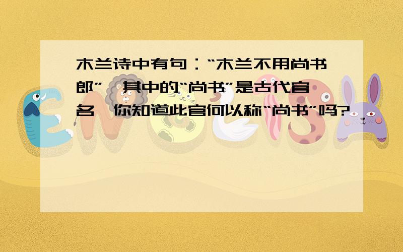 木兰诗中有句：“木兰不用尚书郎”,其中的“尚书”是古代官名,你知道此官何以称“尚书”吗?