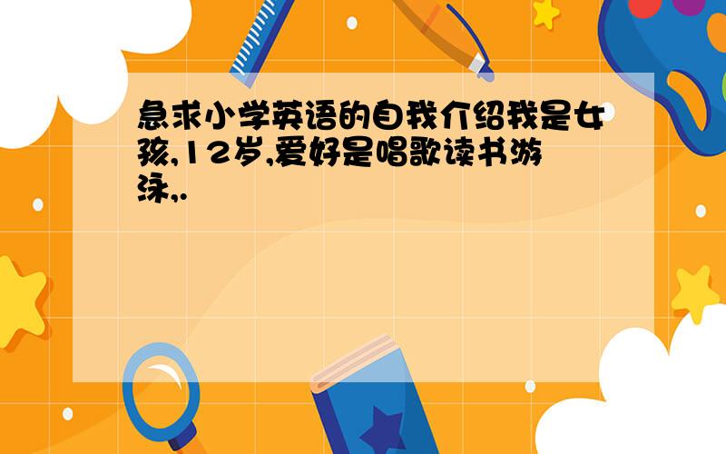 急求小学英语的自我介绍我是女孩,12岁,爱好是唱歌读书游泳,.