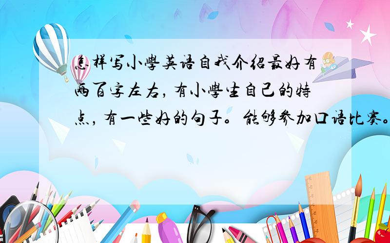 怎样写小学英语自我介绍最好有两百字左右，有小学生自己的特点，有一些好的句子。能够参加口语比赛。有没有这方面的范文.