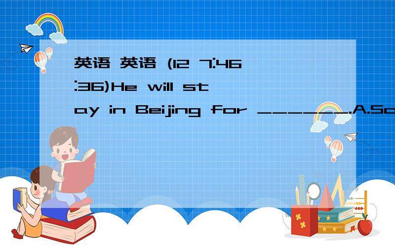 英语 英语 (12 7:46:36)He will stay in Beijing for ______.A.Sometimes       B.some times      C.some time       D.sometime