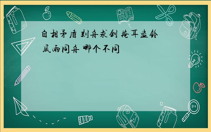 自相矛盾 刻舟求剑 掩耳盗铃 风雨同舟 哪个不同