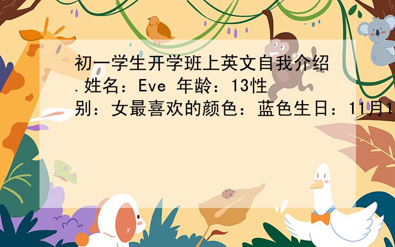 初一学生开学班上英文自我介绍.姓名：Eve 年龄：13性别：女最喜欢的颜色：蓝色生日：11月1日最喜欢的食物：肉   说的简单点啊,有多简单就多简单,别废话,总之就是废话统统省略就行啦...///