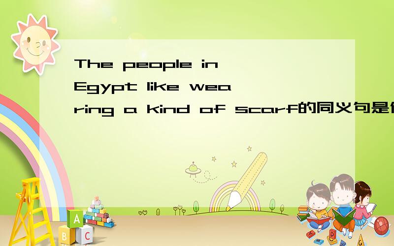 The people in Egypt like wearing a kind of scarf的同义句是什么