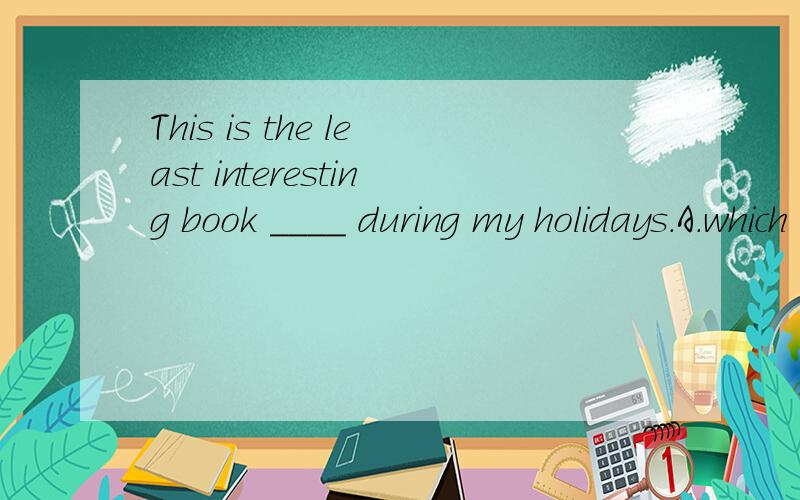 This is the least interesting book ____ during my holidays.A.which I have ever read B.what I have ever readC.I have ever read D.that I have ever read it