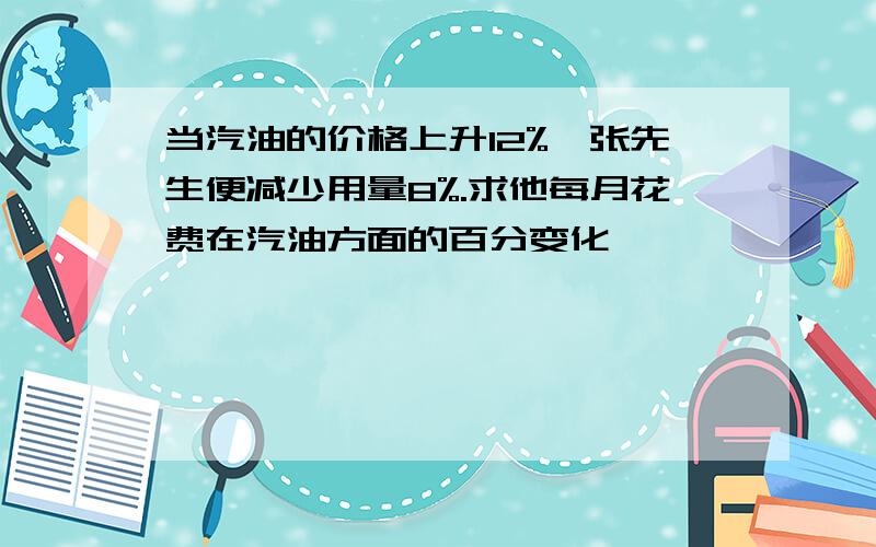 当汽油的价格上升12%,张先生便减少用量8%.求他每月花费在汽油方面的百分变化