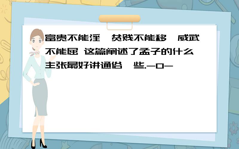 富贵不能淫,贫贱不能移,威武不能屈 这篇阐述了孟子的什么主张最好讲通俗一些.-0-