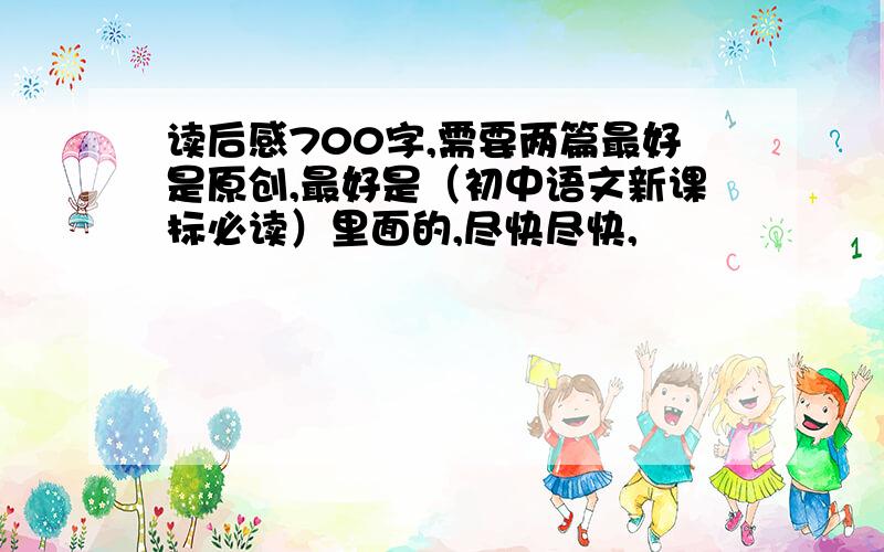 读后感700字,需要两篇最好是原创,最好是（初中语文新课标必读）里面的,尽快尽快,