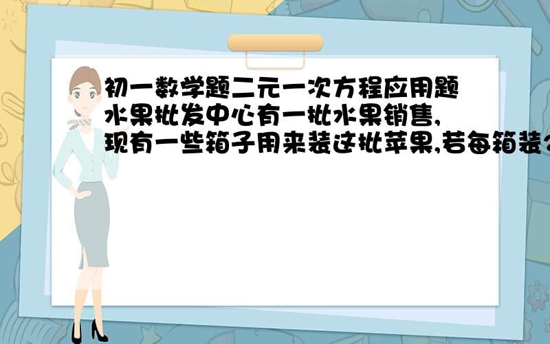 初一数学题二元一次方程应用题水果批发中心有一批水果销售,现有一些箱子用来装这批苹果,若每箱装25kg,则剩下40kg装不下；若每箱装30kg,则还有20个空箱子,问现有多少个苹果箱?共有多少千