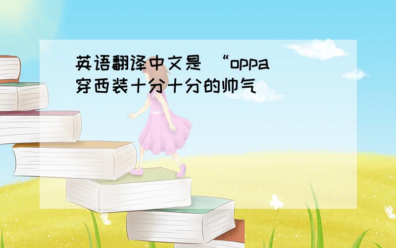 英语翻译中文是 “oppa 穿西装十分十分的帅气