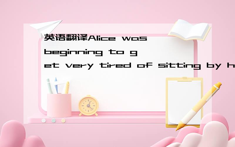 英语翻译Alice was beginning to get very tired of sitting by her sister on the bank,and of having nothing to do:once or twice she had peeped into the book her sister was reading,