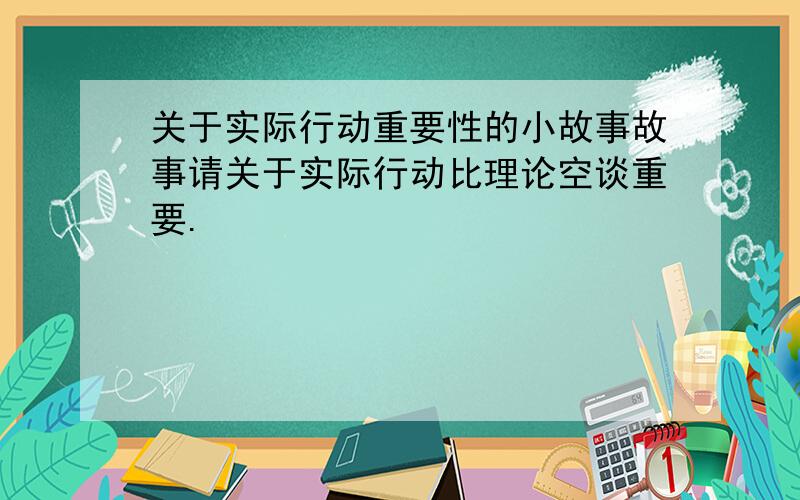 关于实际行动重要性的小故事故事请关于实际行动比理论空谈重要.