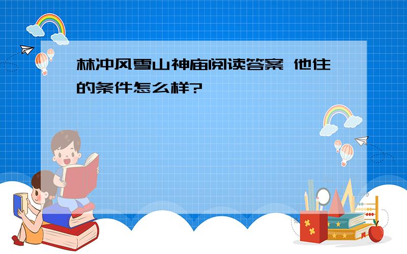 林冲风雪山神庙阅读答案 他住的条件怎么样?