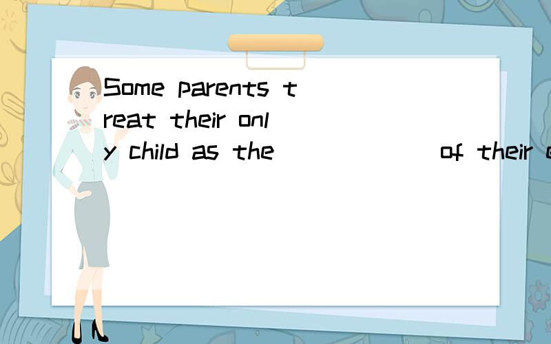 Some parents treat their only child as the ______of their eye.A.apple B.orange C.gold D.jewel说明为什么选这个和为什么不选那个的详细原因 解释的越清楚越好!