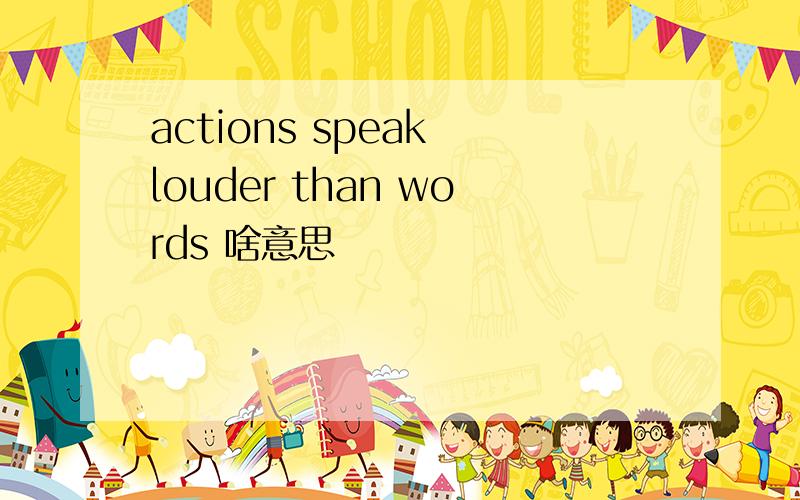 actions speak louder than words 啥意思