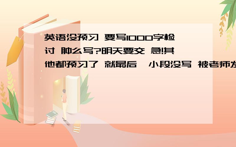 英语没预习 要写1000字检讨 肿么写?明天要交 急!其他都预习了 就最后一小段没写 被老师发现 这么一个问题要挤1000字啊!请回答者尽可能不给整篇文章 给一些段落 我可以组织一下