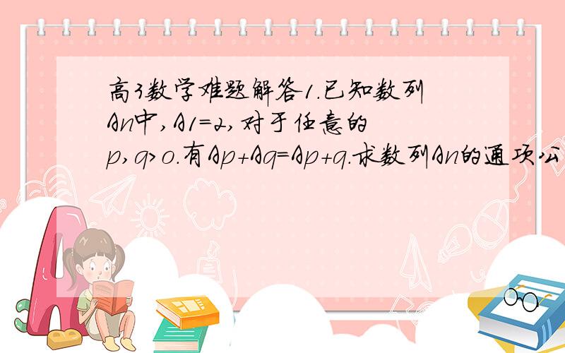 高3数学难题解答1.已知数列An中,A1=2,对于任意的p,q>o.有Ap+Aq=Ap+q.求数列An的通项公式2.已知定义的R上的函数f(x)满足f(x)=f(4-x),又函数f(x+2)在〔0,∞)单调递减. 求f(3x)>f(2x-1)的解集3.已知等比数列An