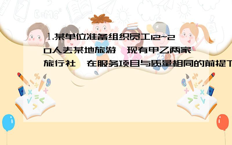 ⒈某单位准备组织员工12~20人去某地旅游,现有甲乙两家旅行社,在服务项目与质量相同的前提下,旅行价格都是每人200元,甲旅行社可给每位旅客七五折优惠；乙旅行社可免一位旅客的费用,其余