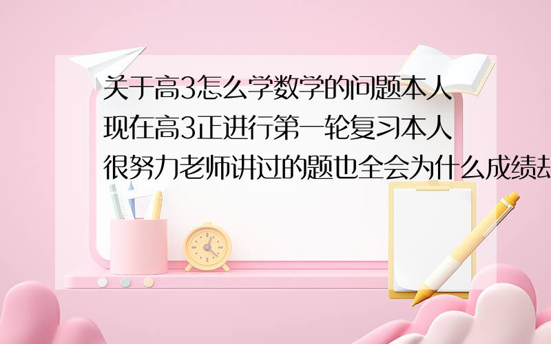 关于高3怎么学数学的问题本人现在高3正进行第一轮复习本人很努力老师讲过的题也全会为什么成绩却提不上去