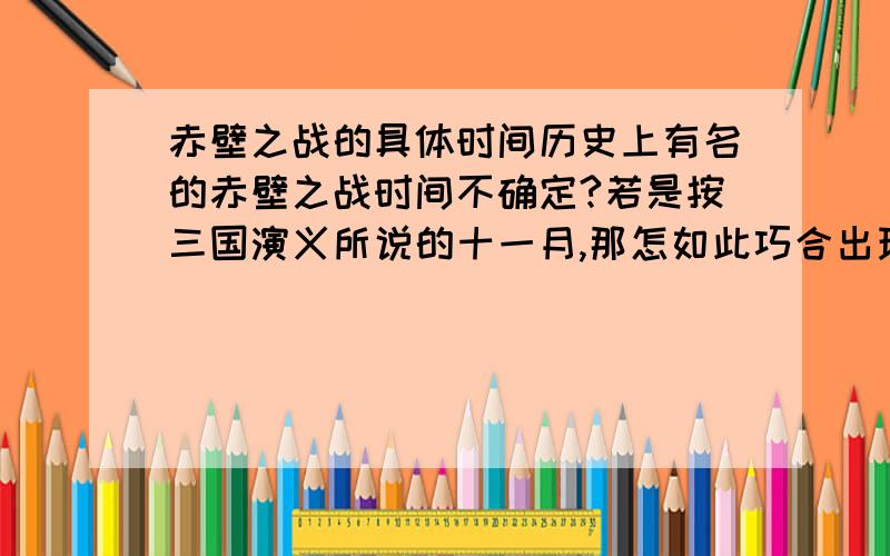 赤壁之战的具体时间历史上有名的赤壁之战时间不确定?若是按三国演义所说的十一月,那怎如此巧合出现东风了(诸葛祭风那纯是后人杜撰);若是在暑热,那曹又怎会轻易铁锁连舟,曹可是大军事