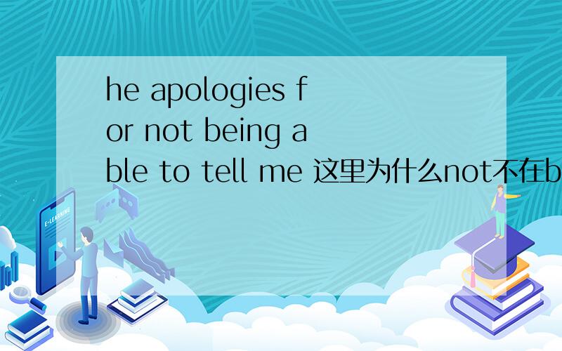 he apologies for not being able to tell me 这里为什么not不在being 的后面