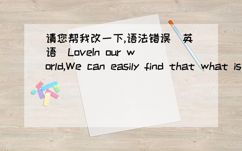 请您帮我改一下,语法错误（英语）LoveIn our world,We can easily find that what is love.Of course,Everyone already know love’s simple meaning,however we don’t know Its meanings with precision.Love is just a true romance,Is true romanc