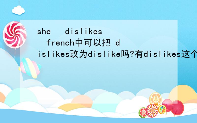 she   dislikes  french中可以把 dislikes改为dislike吗?有dislikes这个词应该是否定句,我觉得dislikes不用加S,要用原型,可答案上是dislikes,为什么?求求各位了,块帮忙解决一下!在线等!~