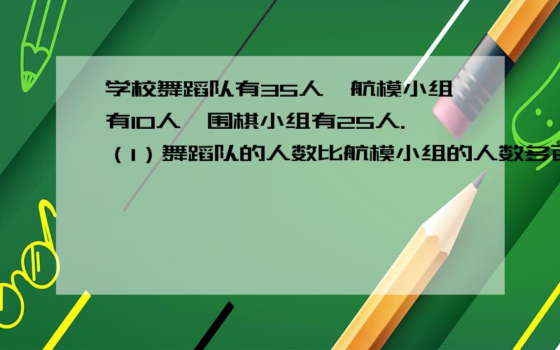 学校舞蹈队有35人,航模小组有10人,围棋小组有25人.（1）舞蹈队的人数比航模小组的人数多百分之几?（2）航模小组的人数比围棋小组的人数少百分之几?