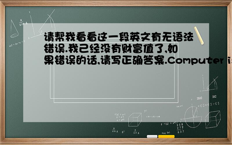 请帮我看看这一段英文有无语法错误.我己经没有财富值了,如果错误的话,请写正确答案.Computer is one of the essential things,we can use the computer to do many things,such as doing homework,send e-mail,computer is conven