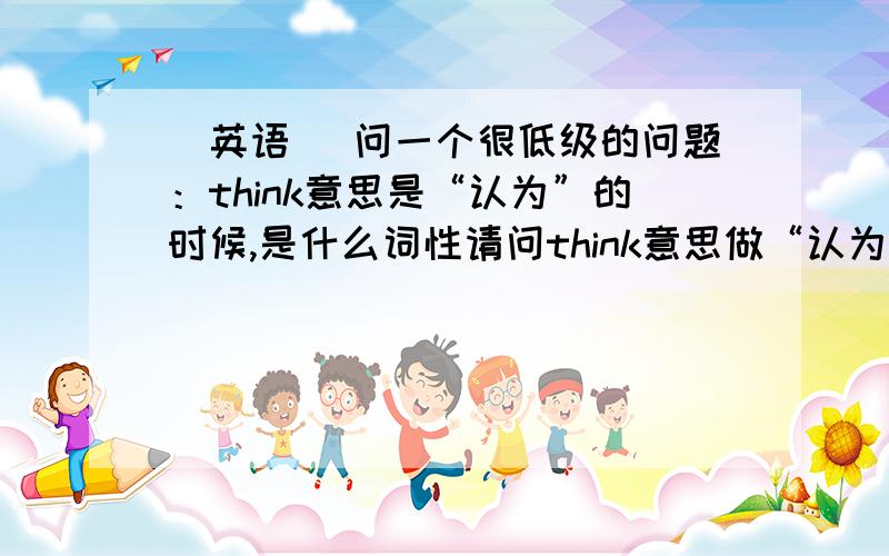 （英语） 问一个很低级的问题：think意思是“认为”的时候,是什么词性请问think意思做“认为”的时候是什么词性?如果是不及物动词,那么怎么和介词搭配 构成及物动词,意思是 “认为”的