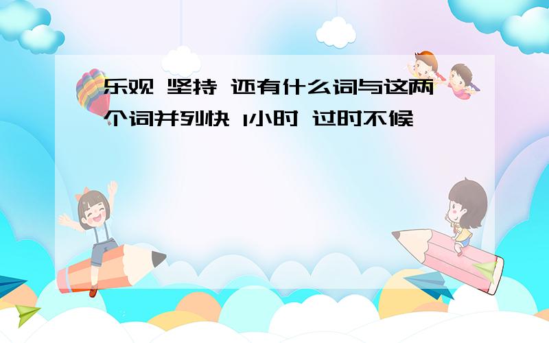 乐观 坚持 还有什么词与这两个词并列快 1小时 过时不候