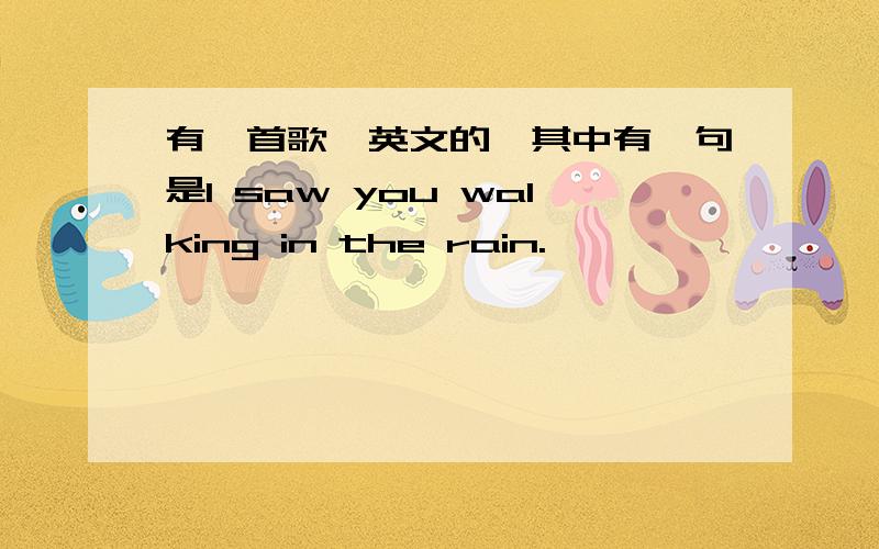 有一首歌,英文的,其中有一句是I saw you walking in the rain.