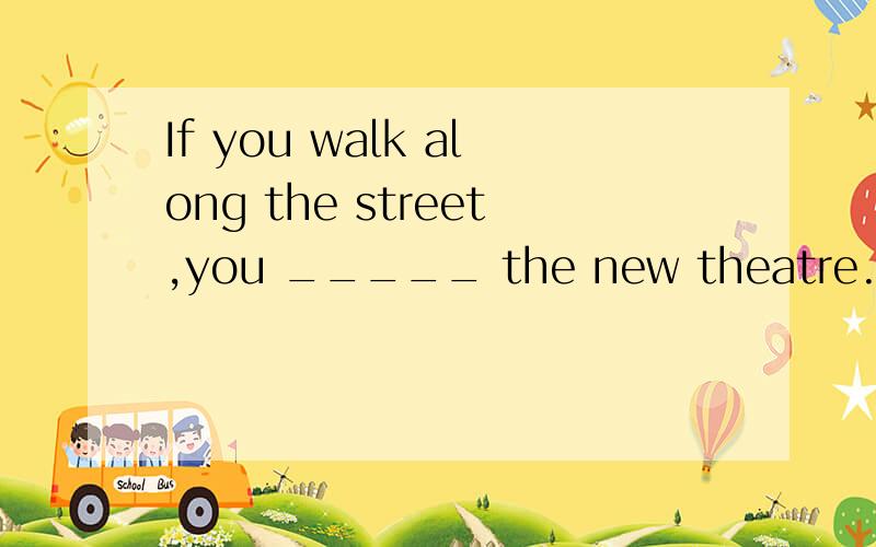 If you walk along the street,you _____ the new theatre.a.find b.are going to find c.will findIf you walk along the street,you _____ the new theatre.a.find b.are going to find c.will find急!b和c那个对呜呜,听不懂,我要,b c什么区别