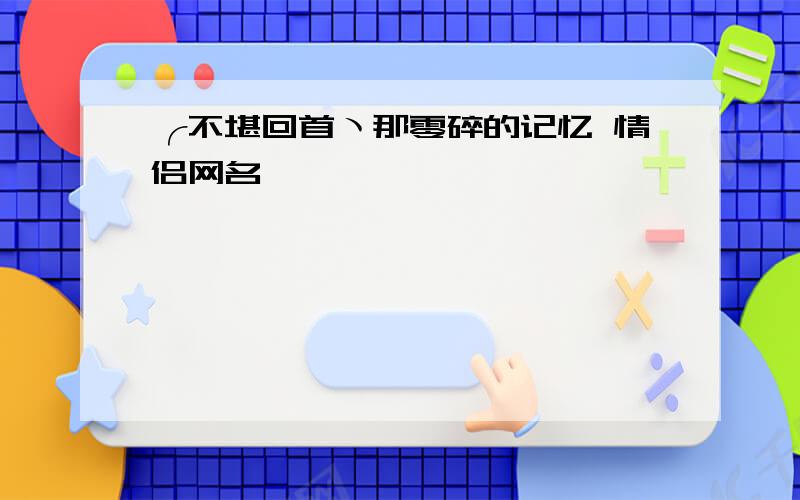 ╭不堪回首ヽ那零碎的记忆 情侣网名