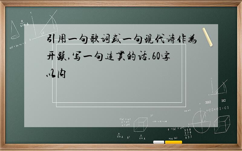 引用一句歌词或一句现代诗作为开头,写一句连贯的话.60字以内